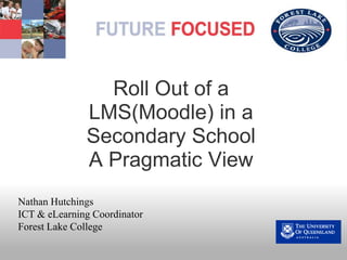 Roll Out of a LMS(Moodle) in a Secondary SchoolA Pragmatic View   Nathan Hutchings ICT & eLearning Coordinator Forest Lake College 