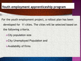 For the youth employment project, a rollout plan has been
developed for 11 cities. The cities will be selected based on
the following criteria.
City population size
City Unemployed Population and
Availability of firms
 