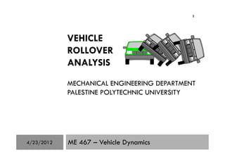 VEHICLE
ROLLOVER
ANALYSIS
MECHANICAL ENGINEERING DEPARTMENT
1
MECHANICAL ENGINEERING DEPARTMENT
PALESTINE POLYTECHNIC UNIVERSITY
ME 467 – Vehicle Dynamics4/23/2012
 