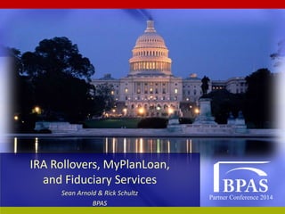 Partner Conference 2014
IRA Rollovers, MyPlanLoan,
and Fiduciary Services
Sean Arnold & Rick Schultz
BPAS
 