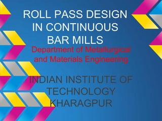 ROLL PASS DESIGN
 IN CONTINUOUS
    BAR MILLS
 Department of Metallurgical
 and Materials Engineering

INDIAN INSTITUTE OF
   TECHNOLOGY
    KHARAGPUR
 