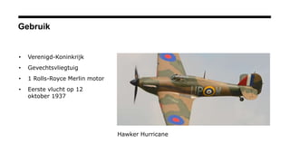 Gebruik
• Verenigd-Koninkrijk
• Gevechtsvliegtuig
• 1 Rolls-Royce Merlin motor
• Eerste vlucht op 12
oktober 1937
Hawker Hurricane
 