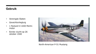 Gebruik
• Verenigde Staten
• Gevechtsvliegtuig
• 1 Packard V-1650 Merlin
motor
• Eerste vlucht op 26
oktober 1940
North-American P-51 Mustang
 