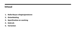 Inhoud
1. Rolls-Royce vliegtuigmotoren
2. Ontwikkeling
3. Specificaties en werking
4. Gebruik
5. Varianten
 