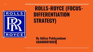 ROLLS-ROYCE (FOCUS-
DIFFERENTIATION
STRATEGY)
By Aditya Pukhrambam
ABABB0819061
 