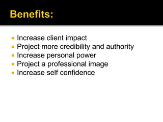 Benefits:Increase client impact Project more credibility and authority Increase personal power Project a professional image Increase self confidence 