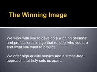 The Winning Image We work with you to develop a winning personal and professional image that reflects who you are and what you want to project.We offer high quality service and a stress-free approach that truly sets us apart. 