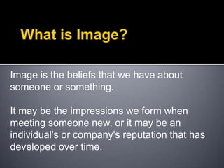What is Image?Image is the beliefs that we have about someone or something. It may be the impressions we form when meeting someone new, or it may be an individual's or company's reputation that has developed over time.  