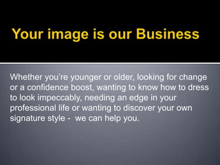 Your image is our BusinessWhether you’re younger or older, looking for change or a confidence boost, wanting to know how to dress to look impeccably, needing an edge in your professional life or wanting to discover your own signature style -  we can help you.