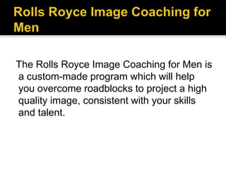 Rolls Royce Image Coaching for Men  The Rolls Royce Image Coaching for Men is a custom-made program which will help you overcome roadblocks to project a high quality image, consistent with your skills and talent.
