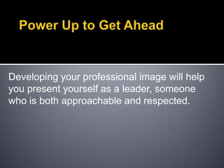 Power Up to Get AheadDeveloping your professional image will help you present yourself as a leader, someone who is both approachable and respected. 