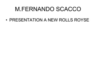 M.FERNANDO SCACCO
• PRESENTATION A NEW ROLLS ROYSE
 