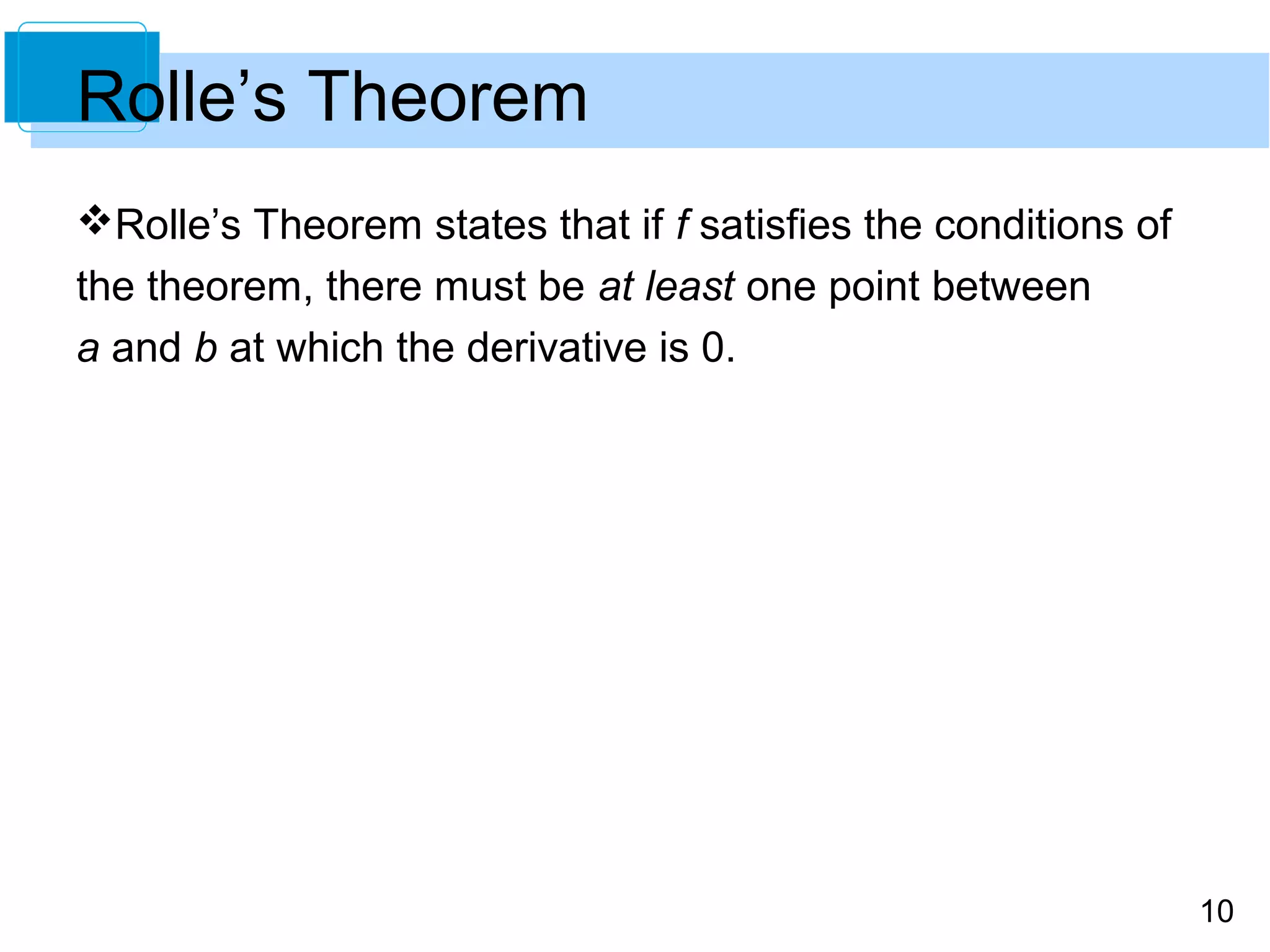 10
Rolle’s Theorem
Rolle’s Theorem states that if f satisfies the conditions of
the theorem, there must be at least one point between
a and b at which the derivative is 0.
 
