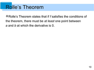 10
Rolle’s Theorem
Rolle’s Theorem states that if f satisfies the conditions of
the theorem, there must be at least one point between
a and b at which the derivative is 0.
 