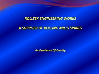 ROLLTEK ENGINEERING WORKS

A SUPPLIER OF ROLLING MILLS SPARES




        An Excellence Of Quality
 