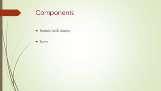 Components
 Flexible OLED display
 Tower
 