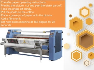 Transfer paper operating instructions:
Printing the picture, cut and peel the blank part off.
Take the photo off slowly.
Put the photo on the cotton.
Place a grase proof paper onto the picture.
Add a fibric on it.
Set heat press machine at 165 degree for 25
seconds.
 