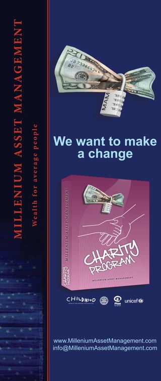 www.MilleniumAssetManagement.com
info@MilleniumAssetManagement.com
Wealthforaveragepeople
PROGRAM
CHARITY
PROGRAM
CHARITY
MILLENIUMASSETMANAGEMENT
We want to make
a change
 