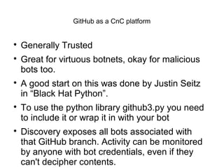 GitHub as a CnC platform

Generally Trusted

Great for virtuous botnets, okay for malicious
bots too.

A good start on ...