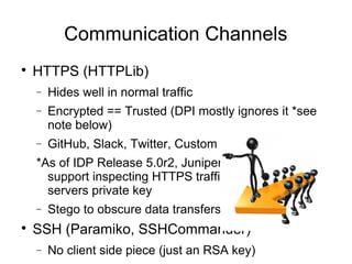 Communication Channels

HTTPS (HTTPLib)
− Hides well in normal traffic
− Encrypted == Trusted (DPI mostly ignores it *see...
