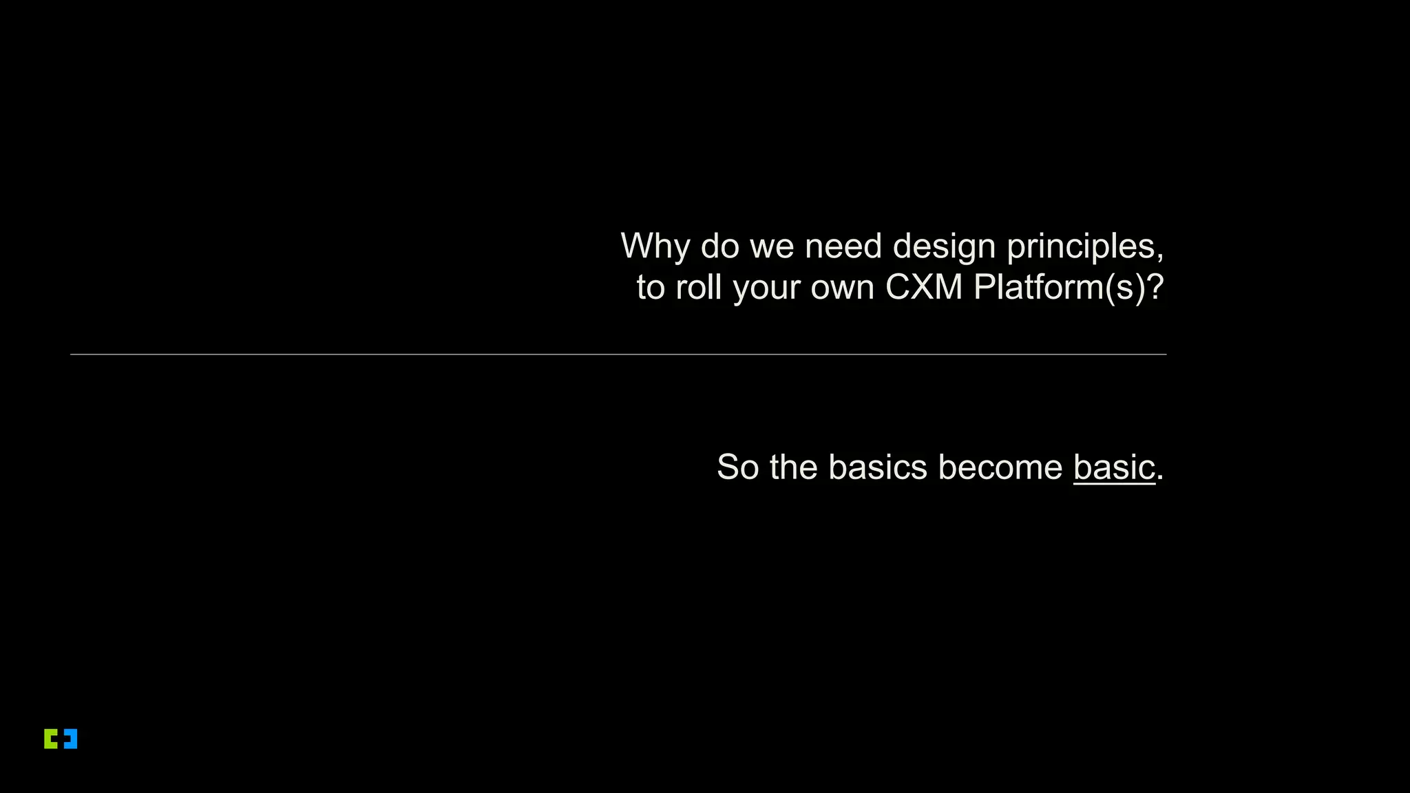 Why do we need design principles,
to roll your own CXM Platform(s)?
So the basics become basic.
 