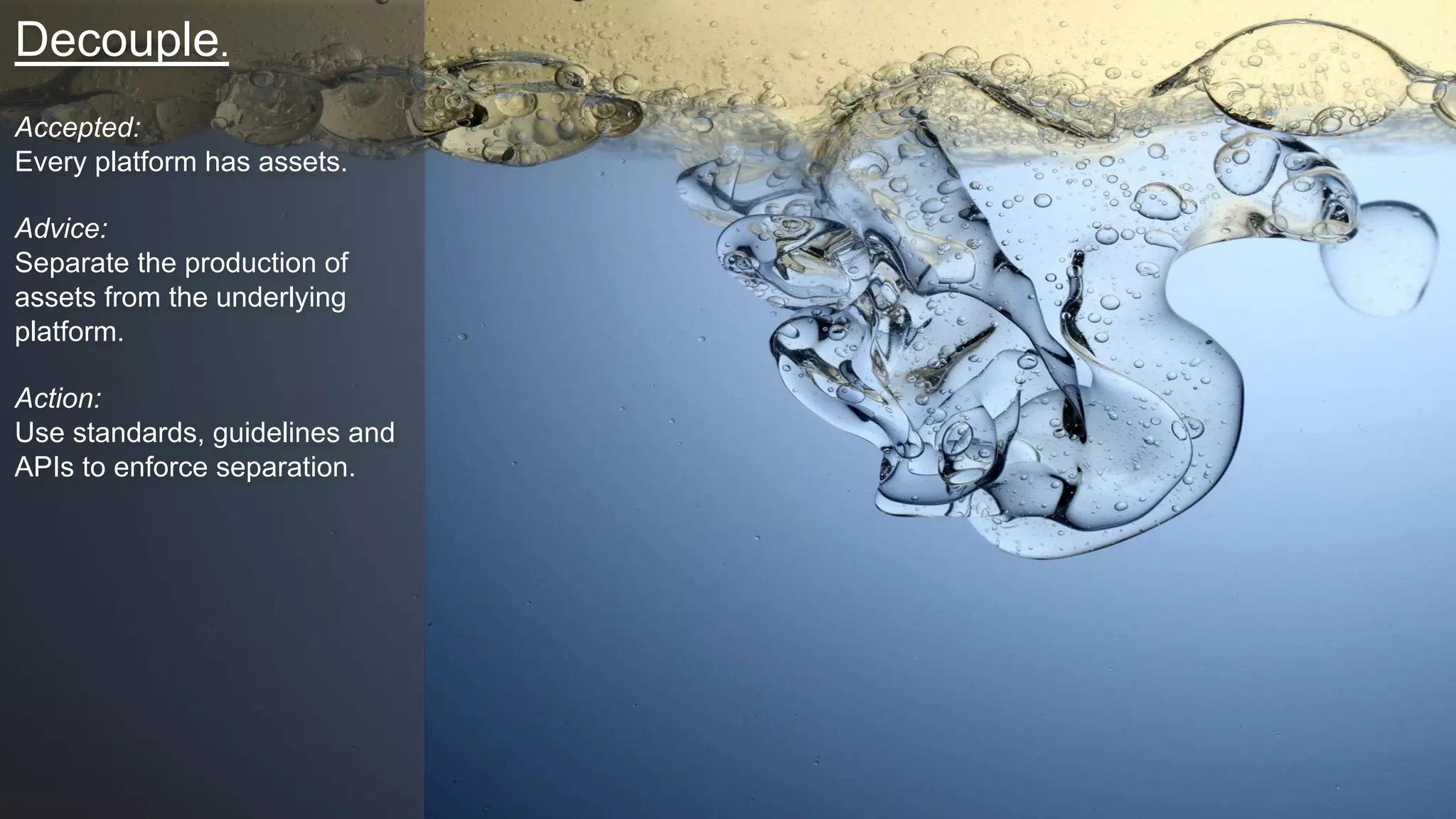 Decouple.
Accepted:
Every platform has assets.
Advice:
Separate the production of
assets from the underlying
platform.
Action:
Use standards, guidelines and
APIs to enforce separation.
 