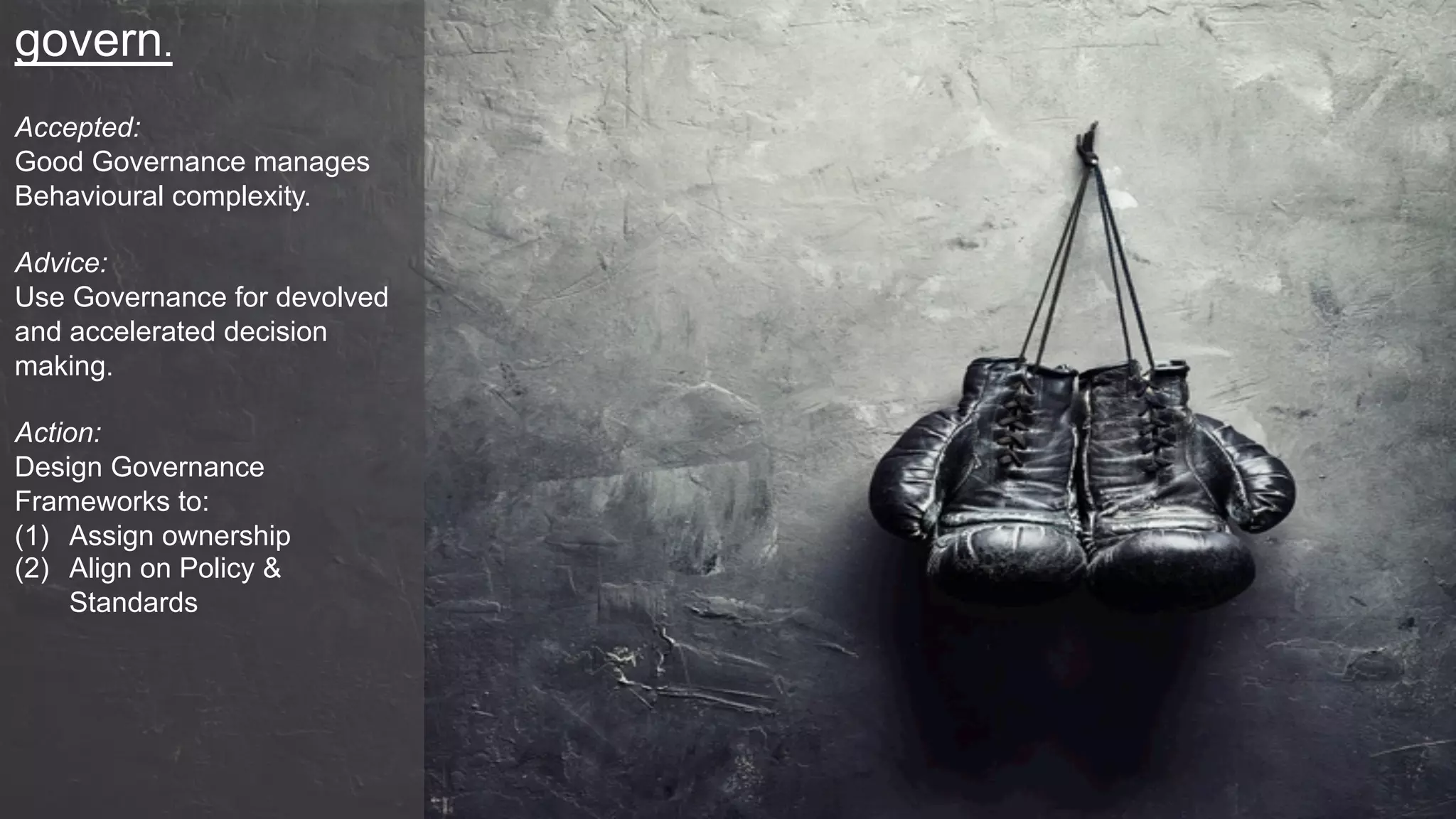 govern.
Accepted:
Good Governance manages
Behavioural complexity.
Advice:
Use Governance for devolved
and accelerated decision
making.
Action:
Design Governance
Frameworks to:
(1)  Assign ownership
(2)  Align on Policy &
Standards
 
