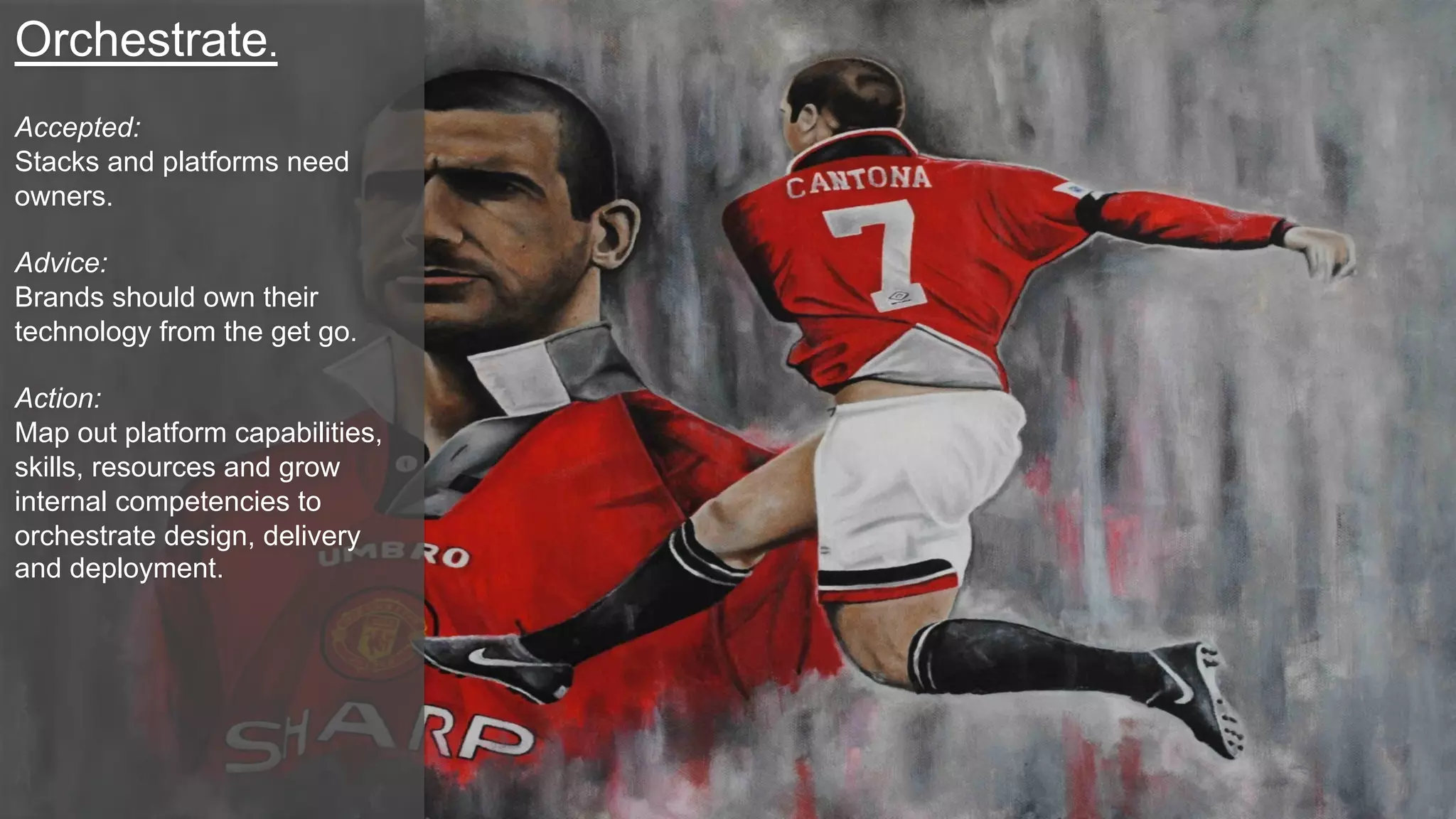 Orchestrate.
Accepted:
Stacks and platforms need
owners.
Advice:
Brands should own their
technology from the get go.
Action:
Map out platform capabilities,
skills, resources and grow
internal competencies to
orchestrate design, delivery
and deployment.
 