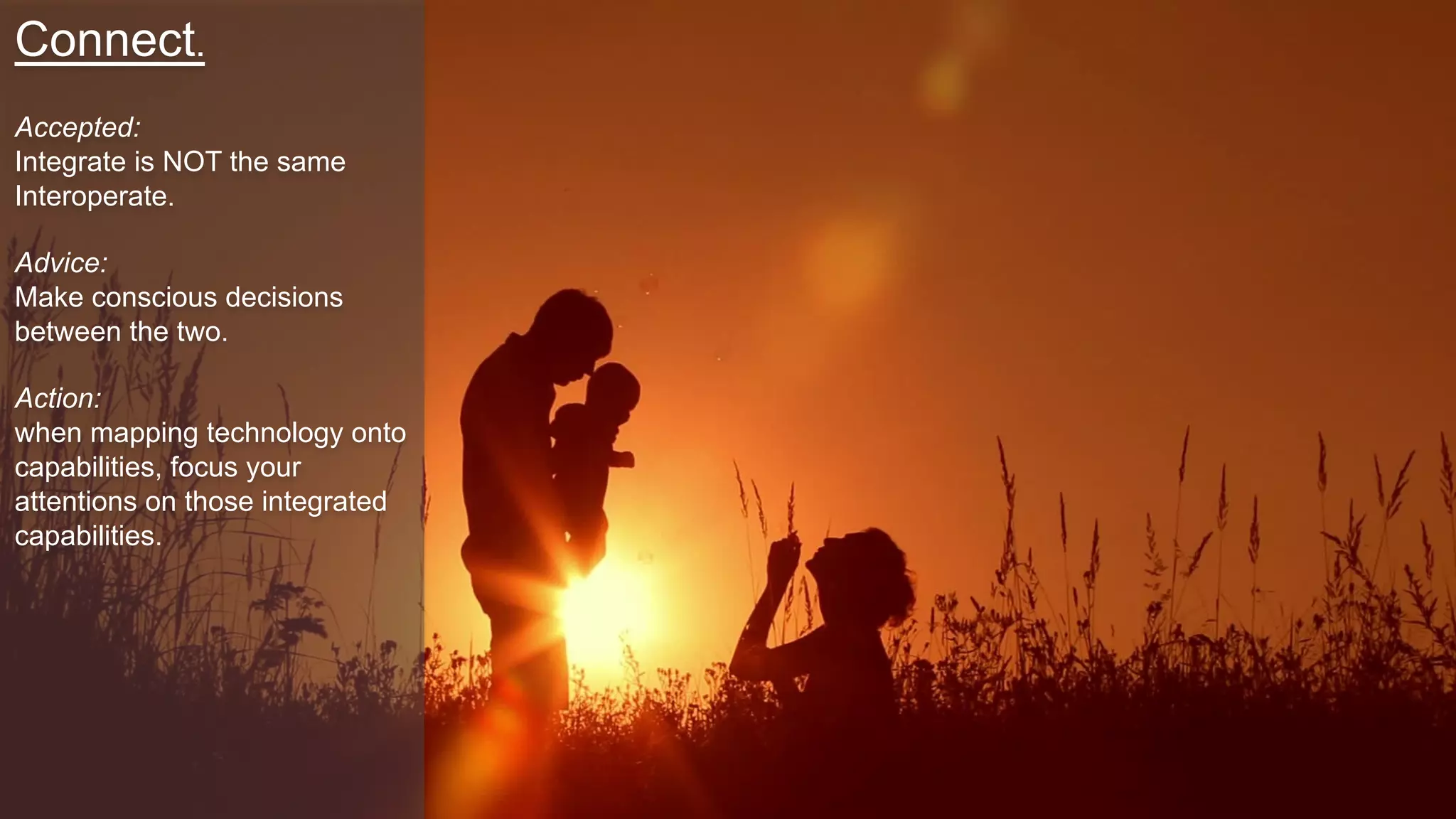 Connect.
Accepted:
Integrate is NOT the same
Interoperate.
Advice:
Make conscious decisions
between the two.
Action:
when mapping technology onto
capabilities, focus your
attentions on those integrated
capabilities.
 