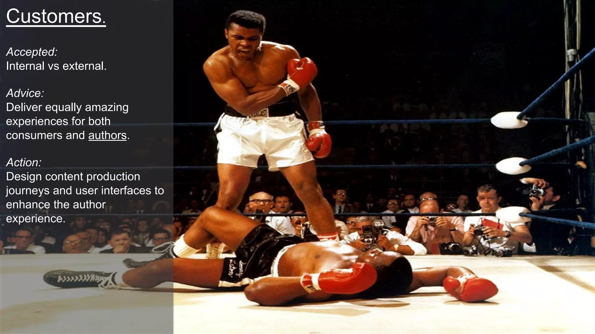 Customers.
Accepted:
Internal vs external.
Advice:
Deliver equally amazing
experiences for both
consumers and authors.
Action:
Design content production
journeys and user interfaces to
enhance the author
experience.
 