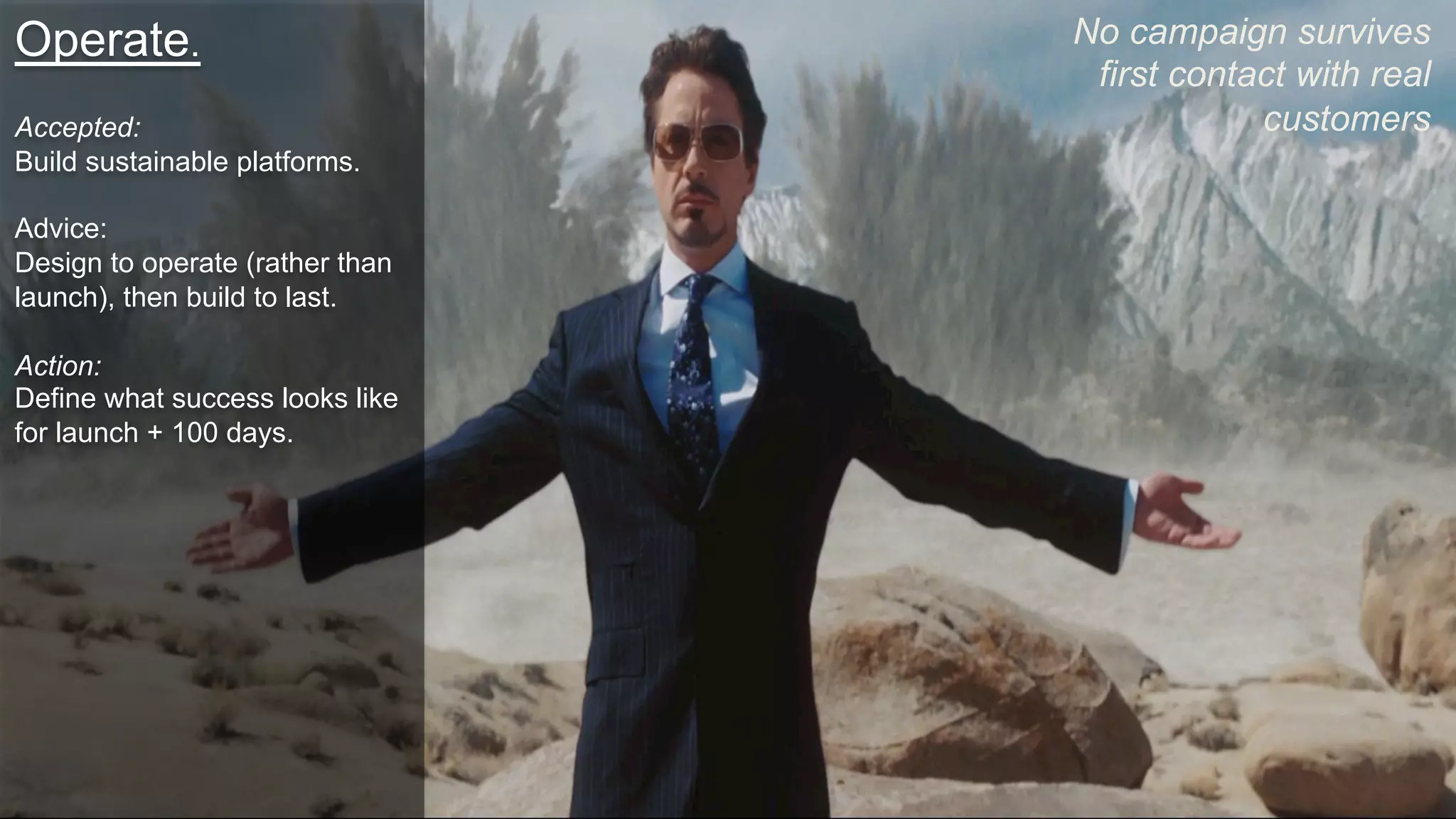 Operate.
Accepted:
Build sustainable platforms.
Advice:
Design to operate (rather than
launch), then build to last.
Action:
Define what success looks like
for launch + 100 days.
No campaign survives
first contact with real
customers
 