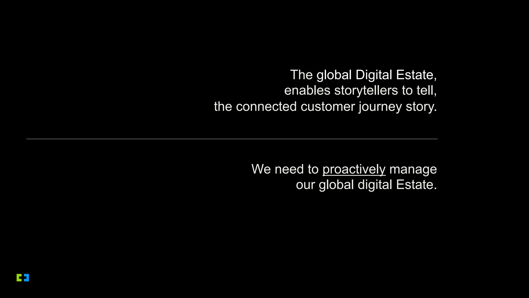 The global Digital Estate,
enables storytellers to tell,
the connected customer journey story.
We need to proactively manage
our global digital Estate.
 