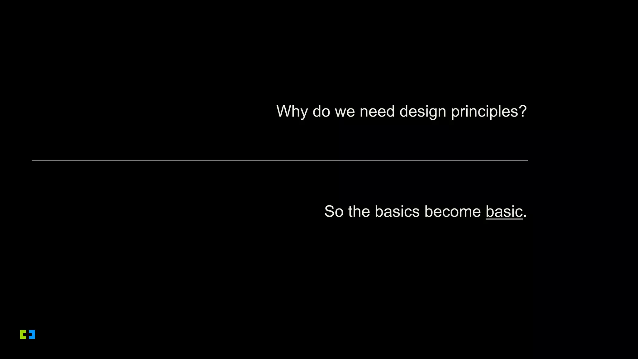 Why do we need design principles?
So the basics become basic.
 