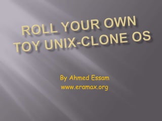 Roll your own toy UNIX-clone OS By Ahmed Essam www.eramax.org 