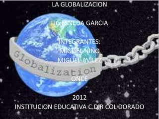 LA GLOBALIZACION

          LIC:ESNEDA GARCIA

            INTEGRANTES:
            MIGUEL NIÑO
            MIGUEL AVILEZ

                ONCE

                 2012
INSTITUCION EDUCATIVA C.D.R COL DORADO
 