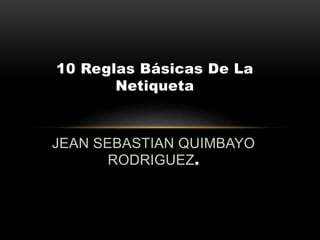 10 Reglas Básicas De La 
Netiqueta 
JEAN SEBASTIAN QUIMBAYO 
RODRIGUEZ. 
 