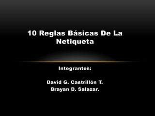 10 Reglas Básicas De La
Netiqueta

Integrantes:
David G. Castrillón T.
Brayan D. Salazar.

 
