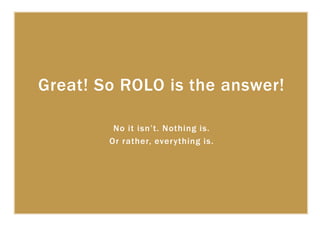 Great! So ROLO is the answer!
No it isn’t. Nothing is.
Or rather, everything is.
 