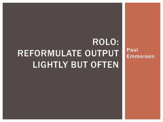 Paul
Emmerson
ROLO:
REFORMULATE OUTPUT
LIGHTLY BUT OFTEN
 