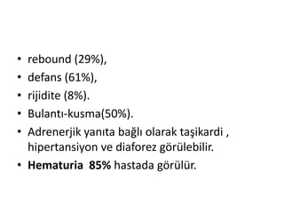 •
•
•
•
•

rebound (29%),
defans (61%),
rijidite (8%).
Bulantı-kusma(50%).
Adrenerjik yanıta bağlı olarak taşikardi ,
hipertansiyon ve diaforez görülebilir.
• Hematuria 85% hastada görülür.

 