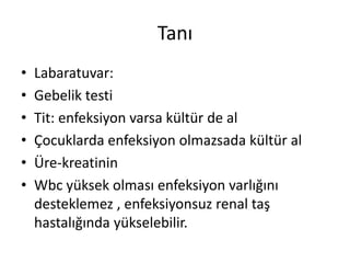 Tanı
•
•
•
•
•
•

Labaratuvar:
Gebelik testi
Tit: enfeksiyon varsa kültür de al
Çocuklarda enfeksiyon olmazsada kültür al
Üre-kreatinin
Wbc yüksek olması enfeksiyon varlığını
desteklemez , enfeksiyonsuz renal taş
hastalığında yükselebilir.

 