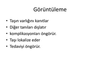 Görüntüleme
•
•
•
•
•

Taşın varlığını kanıtlar
Diğer tanıları dışlatır
komplikasyonIarı öngörür.
Taşı lokalize eder
Tedaviyi öngörür.

 