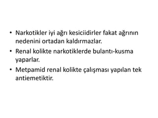 • Narkotikler iyi ağrı kesiciidirler fakat ağrının
nedenini ortadan kaldırmazlar.
• Renal kolikte narkotiklerde bulantı-kusma
yaparlar.
• Metpamid renal kolikte çalışması yapılan tek
antiemetiktir.

 
