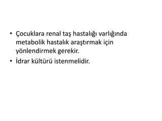 • Çocuklara renal taş hastalığı varlığında
metabolik hastalık araştırmak için
yönlendirmek gerekir.
• İdrar kültürü istenmelidir.

 
