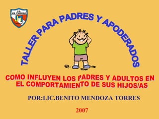 TALLER PARA PADRES Y APODERADOS COMO INFLUYEN LOS PADRES Y ADULTOS EN EL COMPORTAMIENTO DE SUS HIJOS/AS POR:LIC.BENITO MENDOZA TORRES  2007 