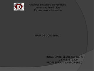 República Bolivariana de Venezuela
    Universidad Fermín Toro
    Escuela de Administración




     MAPA DE CONCEPTO




                INTEGRANTE: JESUS CORDERO
                        C.I .V. 17.572.400
                PROFESORA: MILAGRO PEREZ
 