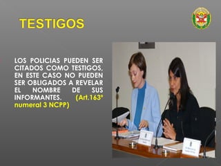  LOS POLICIAS PUEDEN SER 
CITADOS COMO TESTIGOS, 
EN ESTE CASO NO PUEDEN 
SER OBLIGADOS A REVELAR 
EL NOMBRE DE SUS 
INFORMANTES. (Art.163º 
numeral 3 NCPP) 
 