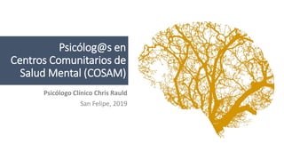 Psicólog@s en
Centros Comunitarios de
Salud Mental (COSAM)
Psicólogo Clínico Chris Rauld
San Felipe, 2019
 