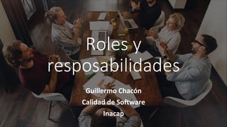 Roles y
resposabilidades
Guillermo Chacón
Calidad de Software
Inacap
 