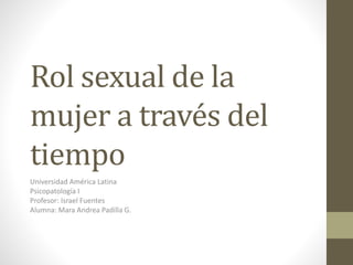 Rol sexual de la
mujer a través del
tiempo
Universidad América Latina
Psicopatología I
Profesor: Israel Fuentes
Alumna: Mara Andrea Padilla G.
 